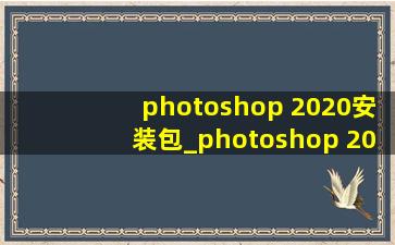 photoshop 2020安装包_photoshop 2020安装包安装教程
